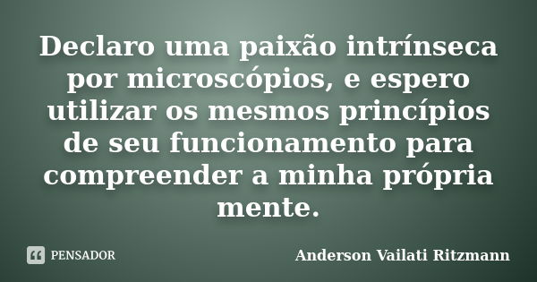 Declaro uma paixão intrínseca por microscópios, e espero utilizar os mesmos princípios de seu funcionamento para compreender a minha própria mente.... Frase de Anderson Vailati Ritzmann.