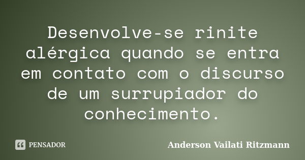 Desenvolve-se rinite alérgica quando se entra em contato com o discurso de um surrupiador do conhecimento.... Frase de Anderson Vailati Ritzmann.