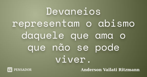 Devaneios representam o abismo daquele que ama o que não se pode viver.... Frase de Anderson Vailati Ritzmann.