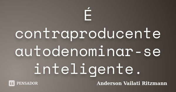 É contraproducente autodenominar-se inteligente.... Frase de Anderson Vailati Ritzmann.