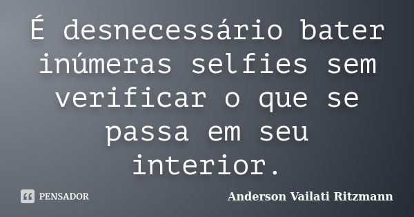 É desnecessário bater inúmeras selfies sem verificar o que se passa em seu interior.... Frase de Anderson Vailati Ritzmann.