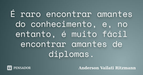 É raro encontrar amantes do conhecimento, e, no entanto, é muito fácil encontrar amantes de diplomas.... Frase de Anderson Vailati Ritzmann.