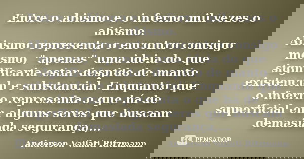 Entre o abismo e o inferno mil vezes o abismo. Abismo representa o encontro consigo mesmo, "apenas" uma ideia do que significaria estar despido de man... Frase de Anderson Vailati Ritzmann.