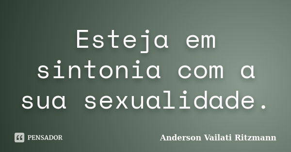 Esteja em sintonia com a sua sexualidade.... Frase de Anderson Vailati Ritzmann.