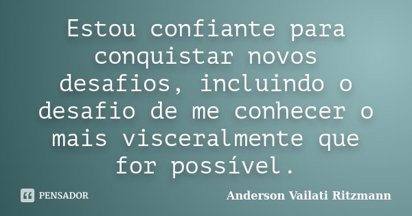 Estou confiante para conquistar novos desafios, incluindo o desafio de me conhecer o mais visceralmente que for possível.... Frase de Anderson Vailati Ritzmann.