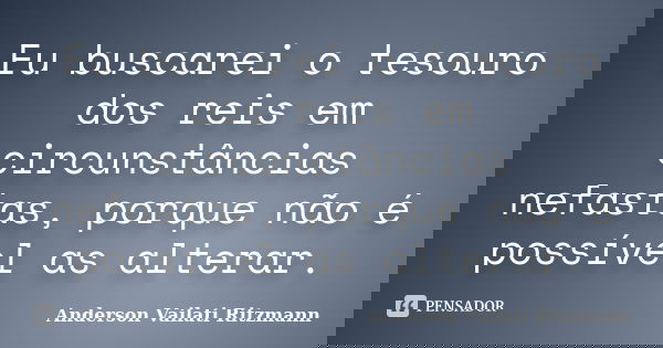 Eu buscarei o tesouro dos reis em circunstâncias nefastas, porque não é possível as alterar.... Frase de Anderson Vailati Ritzmann.
