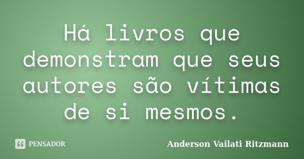 Há livros que demonstram que seus autores são vítimas de si mesmos.... Frase de Anderson Vailati Ritzmann.