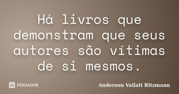 Há livros que demonstram que seus autores são vítimas de si mesmos.... Frase de Anderson Vailati Ritzmann.