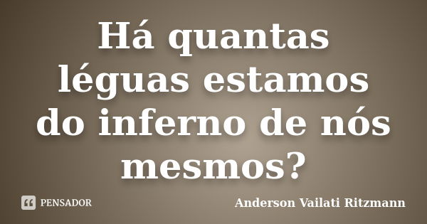 Há quantas léguas estamos do inferno de nós mesmos?... Frase de Anderson Vailati Ritzmann.