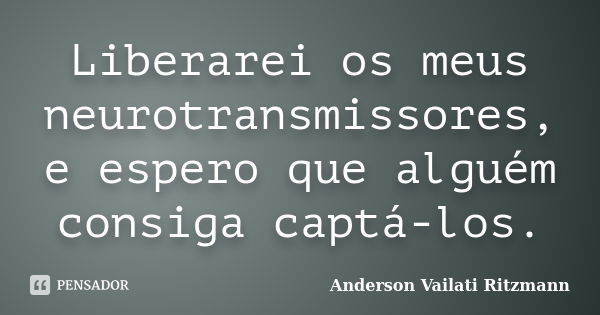 Liberarei os meus neurotransmissores, e espero que alguém consiga captá-los.... Frase de Anderson Vailati Ritzmann.