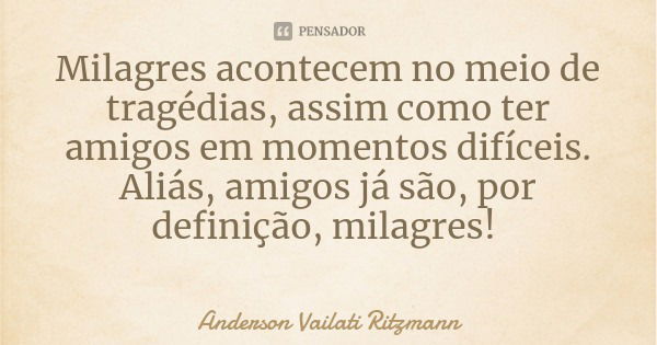 Milagres acontecem no meio de tragédias, assim como ter amigos em momentos difíceis. Aliás, amigos já são, por definição, milagres!... Frase de Anderson Vailati Ritzmann.