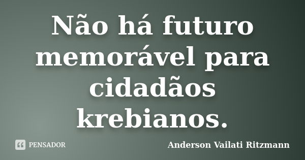 Não há futuro memorável para cidadãos krebianos.... Frase de Anderson Vailati Ritzmann.