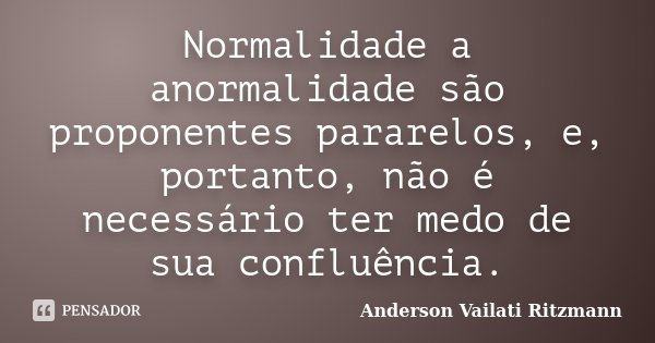 Normalidade a anormalidade são proponentes pararelos, e, portanto, não é necessário ter medo de sua confluência.... Frase de Anderson Vailati Ritzmann.