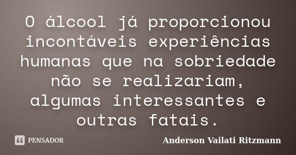 O álcool já proporcionou incontáveis experiências humanas que na sobriedade não se realizariam, algumas interessantes e outras fatais.... Frase de Anderson Vailati Ritzmann.