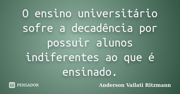 O ensino universitário sofre a decadência por possuir alunos indiferentes ao que é ensinado.... Frase de Anderson Vailati Ritzmann.