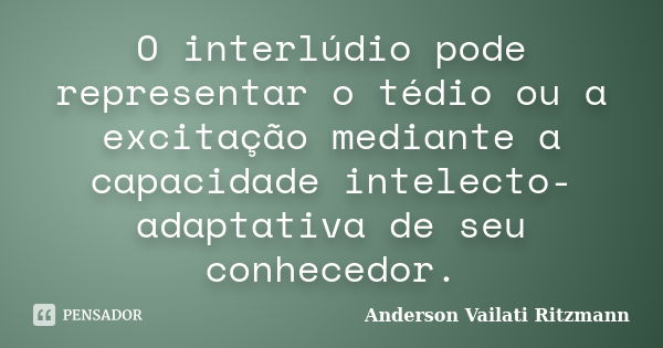 O interlúdio pode representar o tédio ou a excitação mediante a capacidade intelecto-adaptativa de seu conhecedor.... Frase de Anderson Vailati Ritzmann.