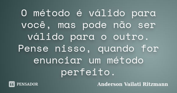 O método é válido para você, mas pode não ser válido para o outro. Pense nisso, quando for enunciar um método perfeito.... Frase de Anderson Vailati Ritzmann.