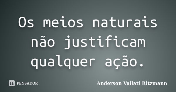 Os meios naturais não justificam qualquer ação.... Frase de Anderson Vailati Ritzmann.