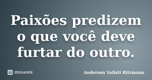 Paixões predizem o que você deve furtar do outro.... Frase de Anderson Vailati Ritzmann.