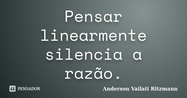 Pensar linearmente silencia a razão.... Frase de Anderson Vailati Ritzmann.