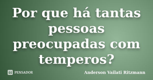 Por que há tantas pessoas preocupadas com temperos?... Frase de Anderson Vailati Ritzmann.