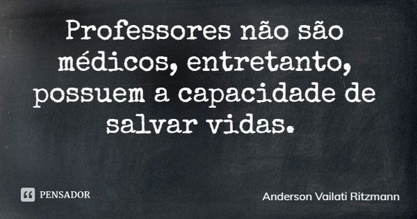 Professores não são médicos, entretanto, possuem a capacidade de salvar vidas.... Frase de Anderson Vailati Ritzmann.