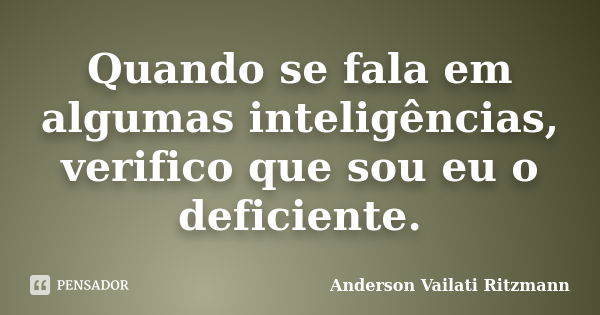 Quando se fala em algumas inteligências, verifico que sou eu o deficiente.... Frase de Anderson Vailati Ritzmann.