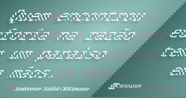 Quem encontrou euforia na razão tem um paraíso em mãos.... Frase de Anderson Vailati Ritzmann.