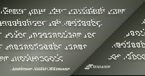 Temos que ter cuidado com vendedores de métodos, pois eles preconizam os métodos encontrados como se fossem universais.... Frase de Anderson Vailati Ritzmann.