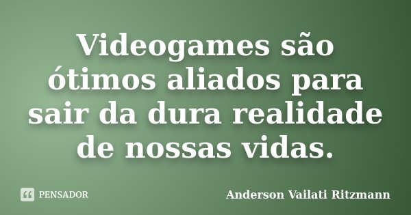 Videogames são ótimos aliados para sair da dura realidade de nossas vidas.... Frase de Anderson Vailati Ritzmann.
