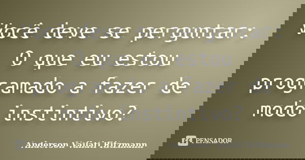 Você deve se perguntar: O que eu estou programado a fazer de modo instintivo?... Frase de Anderson Vailati Ritzmann.