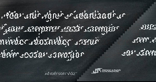 Meu dia hoje é dedicado a você que sempre esta comigo em minhas batalhas, creia eu também estou contigo... Frase de Anderson Vaz.