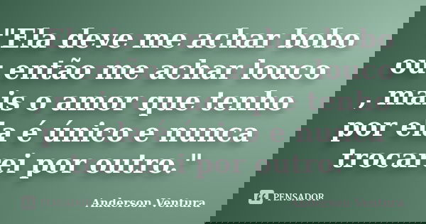 "Ela deve me achar bobo ou então me achar louco , mais o amor que tenho por ela é único e nunca trocarei por outro."... Frase de Anderson Ventura.