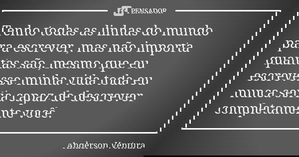 Tenho todas as linhas do mundo para escrever, mas não importa quantas são, mesmo que eu escrevesse minha vida toda eu nunca seria capaz de descrever completamen... Frase de Anderson Ventura.