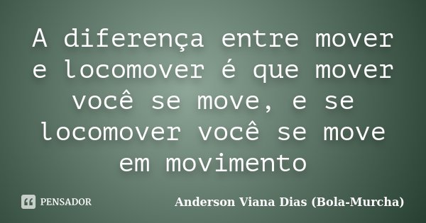 A diferença entre mover e locomover é que mover você se move, e se locomover você se move em movimento... Frase de Anderson Viana Dias (Bola-Murcha).