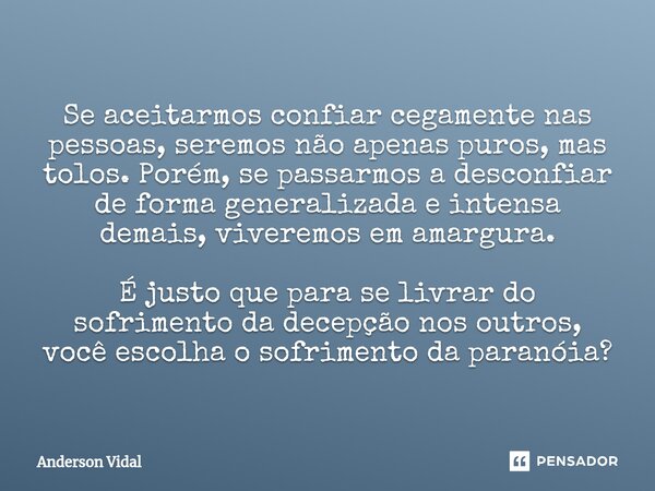 ⁠Se aceitarmos confiar cegamente nas pessoas, seremos não apenas puros, mas tolos. Porém, se passarmos a desconfiar de forma generalizada e intensa demais, vive... Frase de Anderson Vidal.