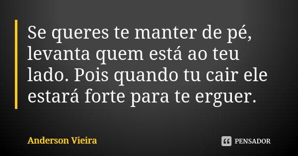 Se queres te manter de pé, levanta quem está ao teu lado. Pois quando tu cair ele estará forte para te erguer.... Frase de Anderson Vieira.