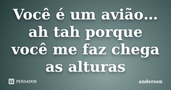 Você é um avião…ah tah porque você me faz chega as alturas... Frase de Anderson.