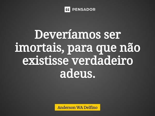 ⁠Deveríamos ser imortais, para que não existisse verdadeiro adeus.... Frase de Anderson WA Delfino.