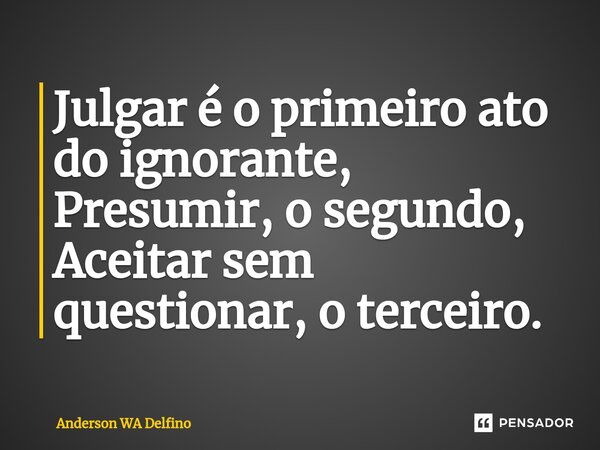 ⁠⁠Julgar é o primeiro ato do ignorante, Presumir, o segundo, Aceitar sem questionar, o terceiro.... Frase de Anderson WA Delfino.