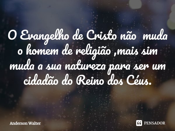 ⁠O Evangelho de Cristo não muda o homem de religião ,mais sim muda a sua natureza para ser um cidadão do Reino dos Céus.... Frase de Anderson Walter.