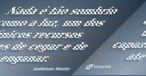 Nada é tão sombrio como a luz, um dos únicos recursos capazes de cegar e de até enganar.... Frase de Anderson Wesley.