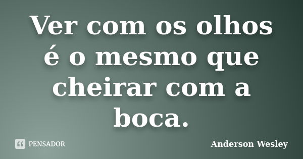 Ver com os olhos é o mesmo que cheirar com a boca.... Frase de Anderson Wesley.