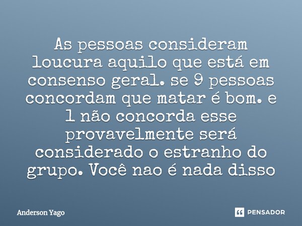 ⁠As pessoas consideram loucura aquilo que está em consenso geral. se 9 pessoas concordam que matar é bom. e 1 não concorda esse provavelmente será considerado o... Frase de Anderson Yago.