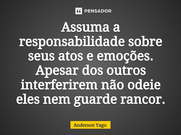 ⁠Assuma a responsabilidade sobre seus atos e emoções. Apesar dos outros interferirem não odeie eles nem guarde rancor.... Frase de Anderson Yago.