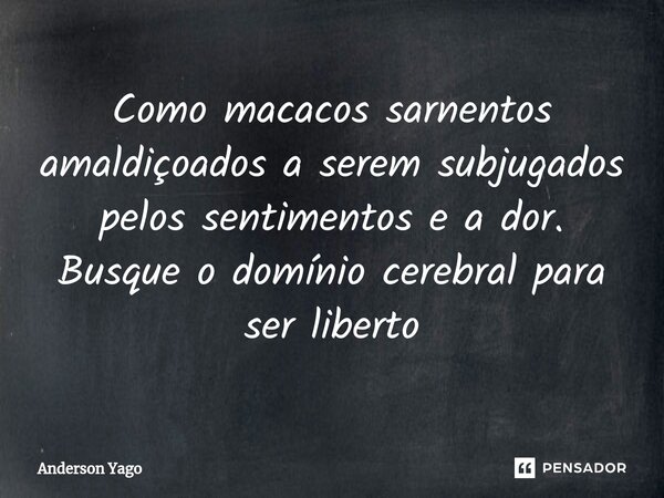 ⁠Como macacos sarnentos amaldiçoados a serem subjugados pelos sentimentos e a dor. Busque o domínio cerebral para ser liberto... Frase de Anderson Yago.