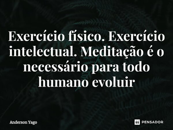 ⁠Exercício físico. Exercício intelectual. Meditação é o necessário para todo humano evoluir... Frase de Anderson Yago.