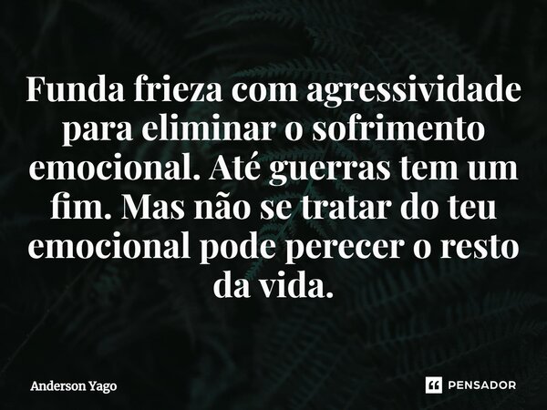 ⁠Funda frieza com agressividade para eliminar o sofrimento emocional. Até guerras tem um fim. Mas não se tratar do teu emocional pode perecer o resto da vida.... Frase de Anderson Yago.