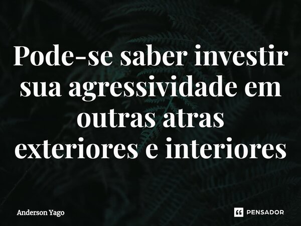 ⁠Pode-se saber investir sua agressividade em outras atras exteriores e interiores... Frase de Anderson Yago.