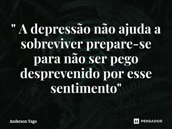 ⁠" A depressão não ajuda a sobreviver prepare-se para não ser pego desprevenido por esse sentimento"... Frase de Anderson Yago.